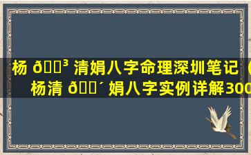 杨 🐳 清娟八字命理深圳笔记（杨清 🌴 娟八字实例详解300例）